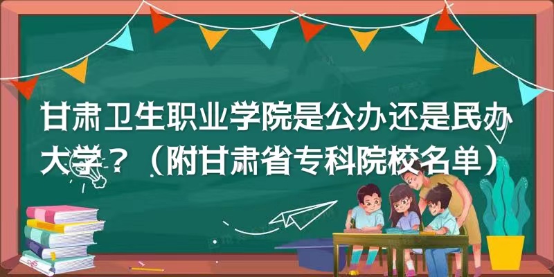 甘肃卫生职业学院是公办还是民办大学？（附甘肃省专科院校名单）-广东技校排名网