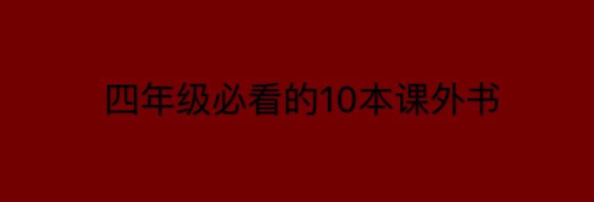 小学四年级的学生读什么课外书比较好？盘点四年级必看10本课外书-广东技校排名网