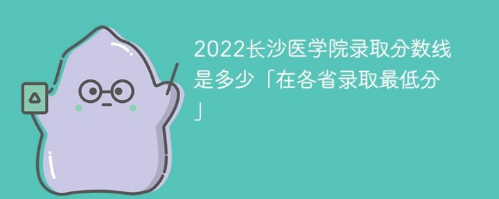 长沙医学院2022年各省录取分数线一览表「最低分+最低位次+省控线」-广东技校排名网