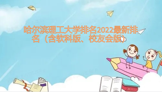 哈尔滨理工大学排名2022最新排名（含软科版、校友会版）-广东技校排名网