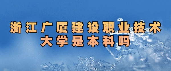 浙江广厦建设职业技术大学是本科吗 是一本还是二本-广东技校排名网