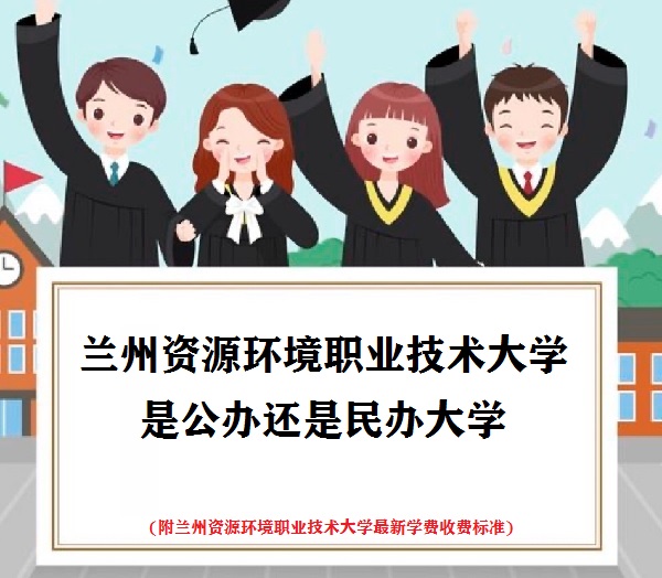 兰州资源环境职业技术大学是公办还是民办大学(附最新学费标准)-广东技校排名网