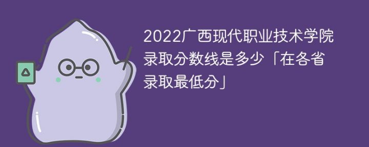 广西现代职业技术学院2022年各省录取分数线一览表「最低分+最低位次+省控线」-广东技校排名网