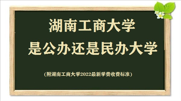 湖南工商大学是公办还是民办大学(附2022最新学费收费标准)-广东技校排名网