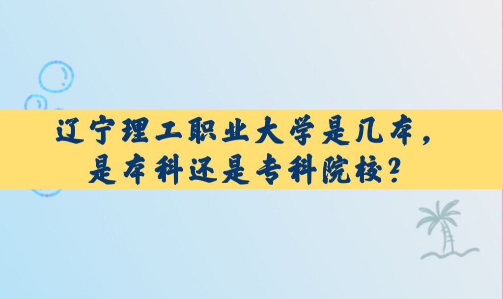 辽宁理工职业大学是几本，是本科还是专科院校？-广东技校排名网