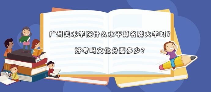 广州美术学院什么水平算名牌大学吗？好考吗文化分要多少？-广东技校排名网