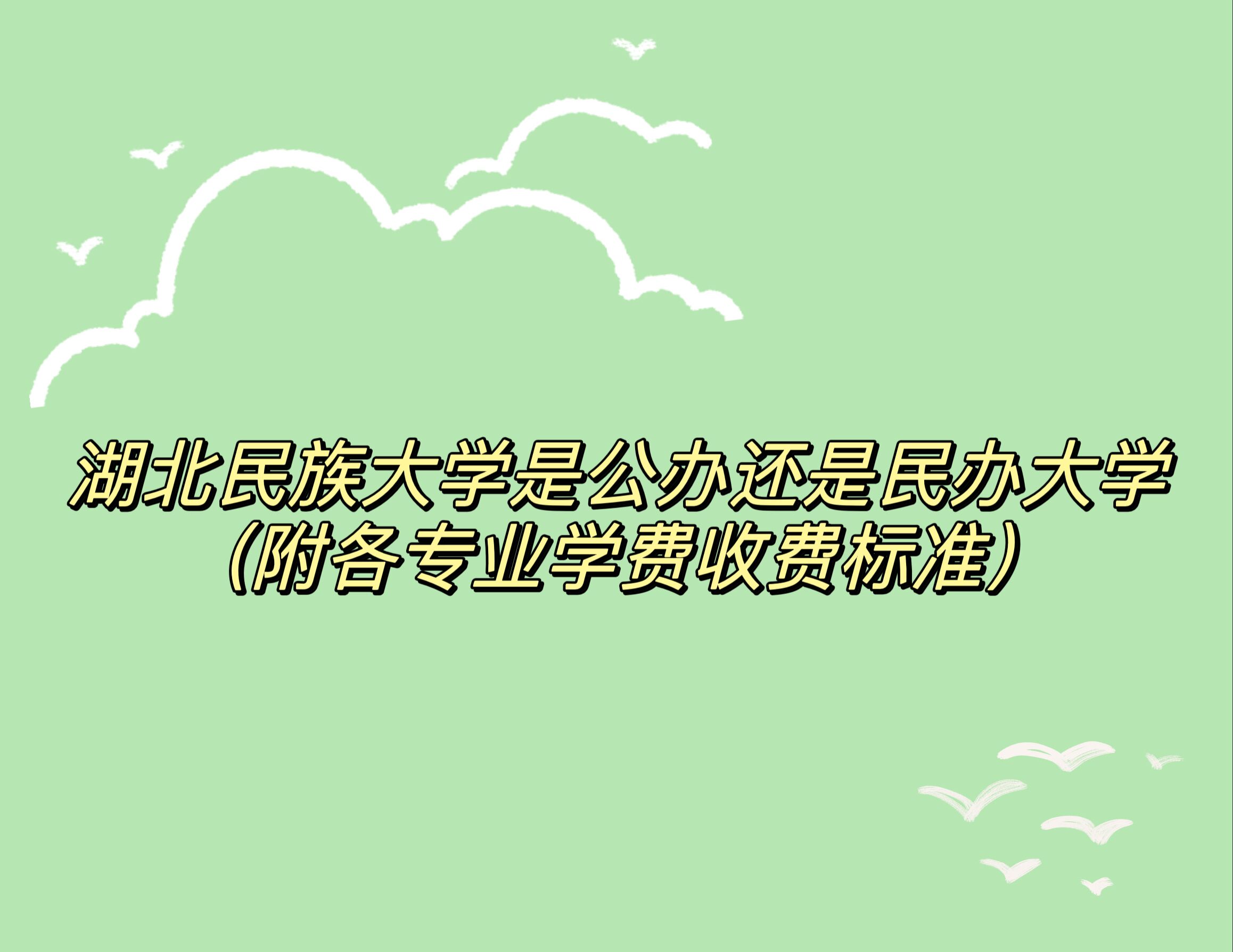 湖北民族大学是公办还是民办大学？（附各专业学费收费标准）-广东技校排名网