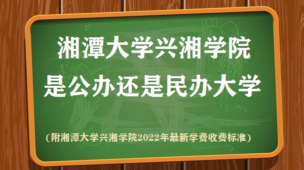 湘潭大学兴湘学院是公办还是民办大学(附兴湘学院最新收费标准)-广东技校排名网