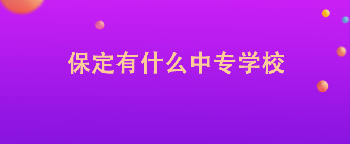 保定最好的中专排名前十名的学校（2023保定重点中专排名一览表）-广东技校排名网