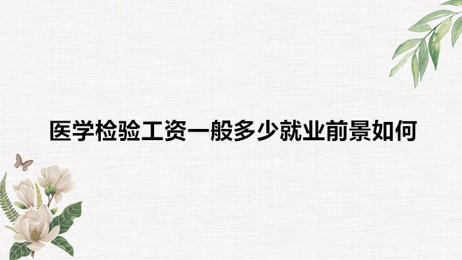 医学检验工资一般多少就业前景如何？医学检验专业学什么？-广东技校排名网