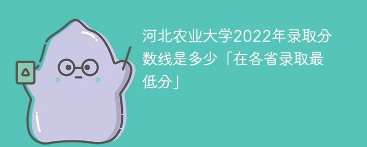 河北农业大学2022年各省录取分数线是多少「最低分+最低位次+省控线」-广东技校排名网