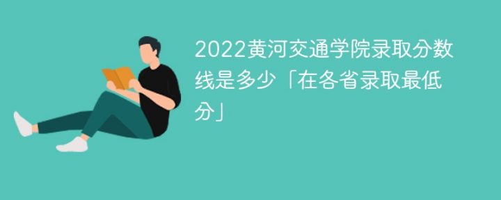 黄河交通学院2022年各省录取分数线一览表 附最低录取分数-广东技校排名网