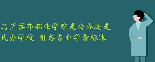 乌兰察布职业学院是公办还是民办学校 附各专业学费标准！-广东技校排名网