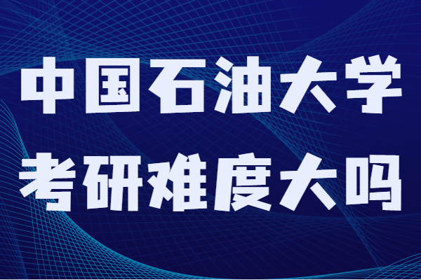 中国石油大学考研难度大吗？录取分数线及报考条件-广东技校排名网