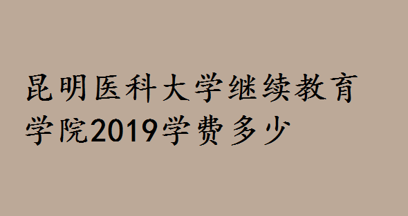 昆明医科大学继续教育学院2019学费多少？招生层次专业有哪些-广东技校排名网