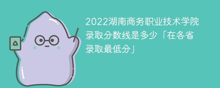 湖南商务职业技术学院2022年各省录取分数线一览表「最低分+最低位次+省控线」-广东技校排名网