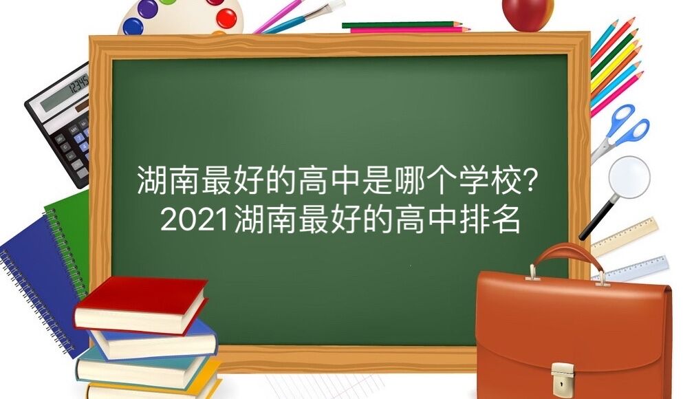 湖南最好的高中是哪个学校？2021年湖南最好的高中排名-广东技校排名网