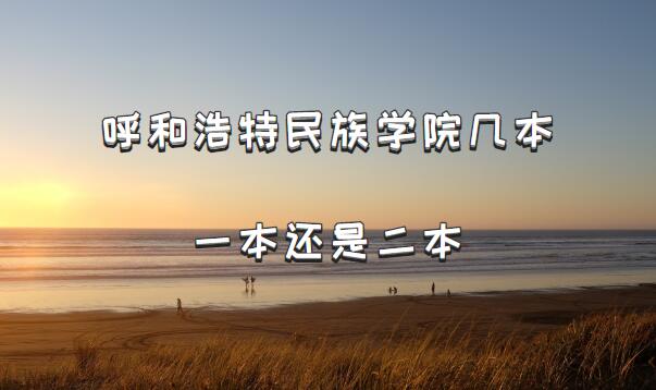 呼和浩特民族学院几本？一本还是二本（附内蒙古本科院校一览表）-广东技校排名网