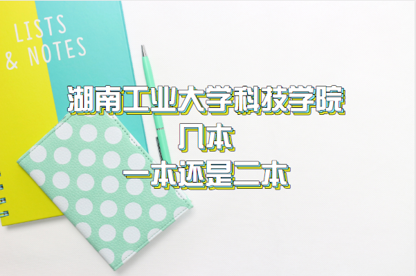 湖南工业大学科技学院几本？一本还是二本？（附湖南本科学校表）-广东技校排名网