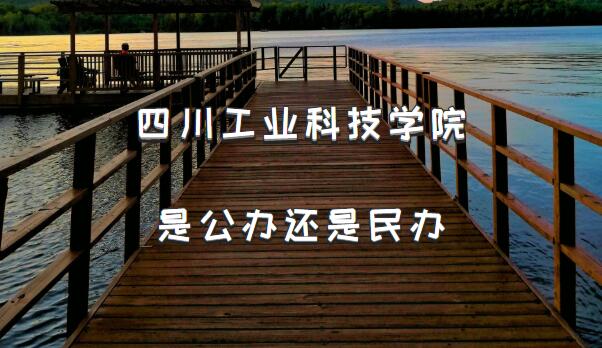 四川工业科技学院是公办还是民办（附四川省民办本科院校一览表）-广东技校排名网