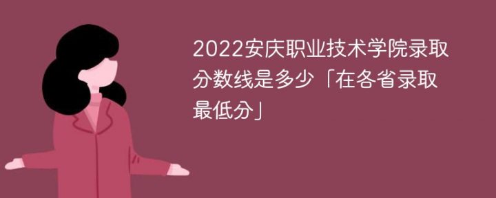 安庆职业技术学院2022年各省录取分数线一览表「最低分+最低位次+省控线」-广东技校排名网