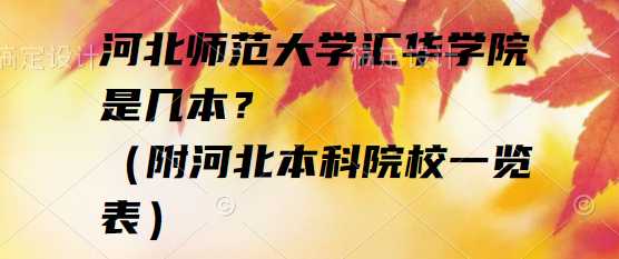 河北师范大学汇华学院是几本？（附河北本科院校一览表）-广东技校排名网