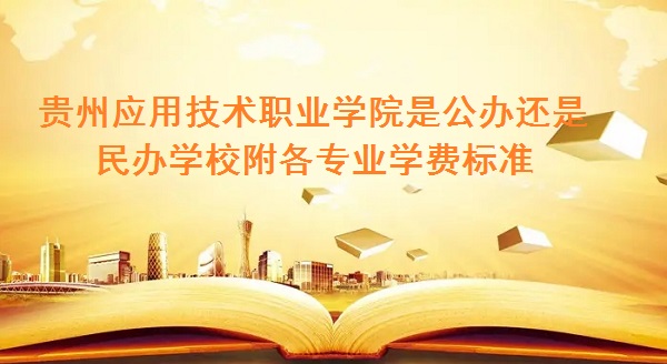 贵州应用技术职业学院是公办还是民办学校，附各专业学费标准！-广东技校排名网