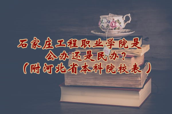 石家庄工程职业学院是公办还是民办？（附河北省专科院校表 ）-广东技校排名网