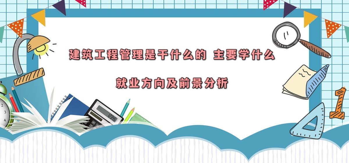 建筑工程管理专业是干什么的主要学什么？就业方向及前景分析-广东技校排名网