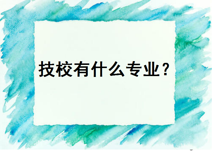 初中毕业读什么技校好？技校有什么专业？女生上技校学什么专业好-广东技校排名网