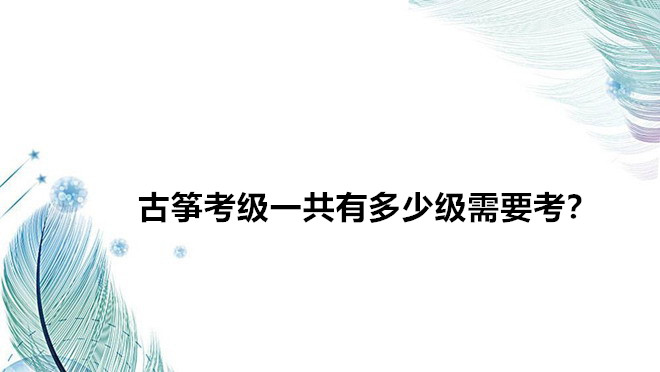 古筝考级一共有多少级需要考？古筝考级哪个证书含金量最好？-广东技校排名网