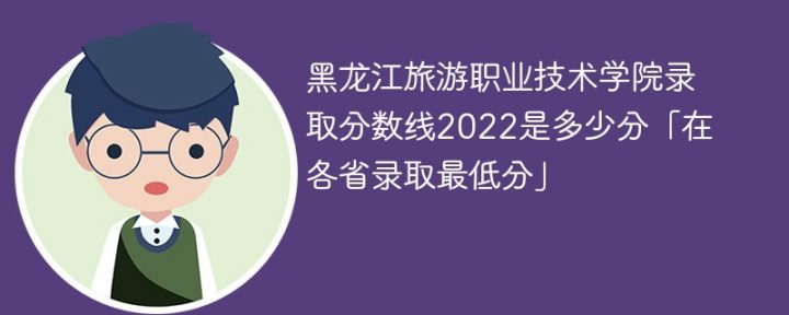 黑龙江旅游职业技术学院2022年各省录取分数线一览表「最低分+最低位次+省控线」-广东技校排名网