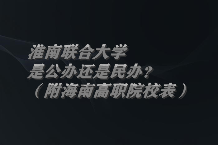 淮南联合大学是公办还是民办？（附安徽专科院校一览表）-广东技校排名网