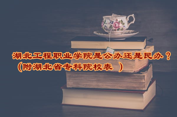 湖北工程职业学院是公办还是民办？（附湖北省专科院校表 ）-广东技校排名网