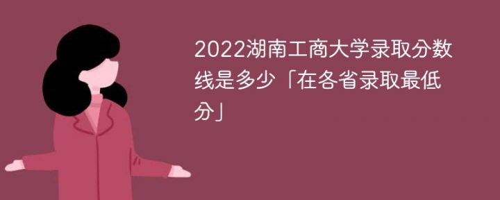 湖南工商大学2022年各省录取分数线一览表「最低分+最低位次+省控线」-广东技校排名网