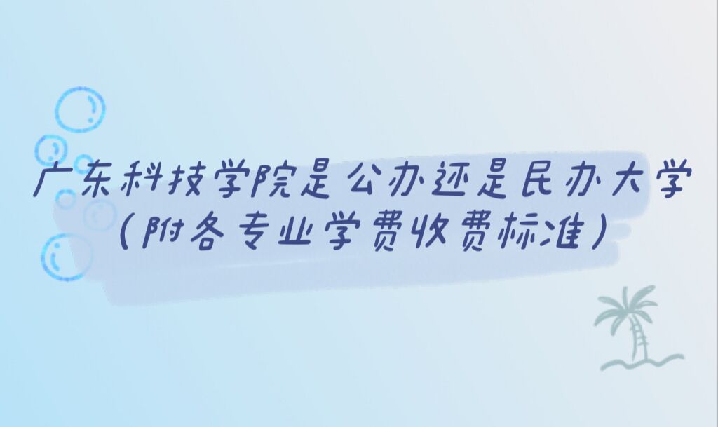 广东科技学院是公办还是民办大学？（附各专业学费收费标准）-广东技校排名网