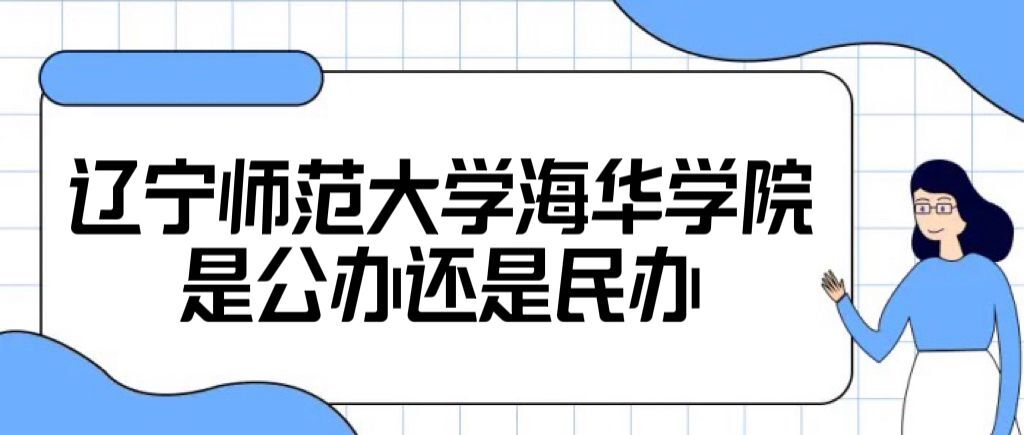 辽宁师范大学海华学院是公办还是民办大学（附学费收费标准）-广东技校排名网