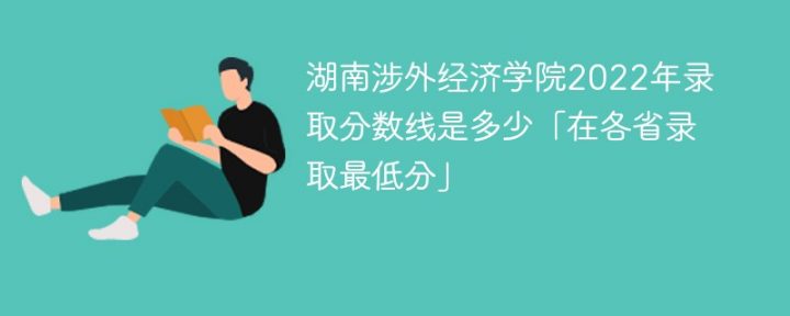 湖南涉外经济学院2022年各省录取分数线一览表「最低分+最低位次+省控线」-广东技校排名网