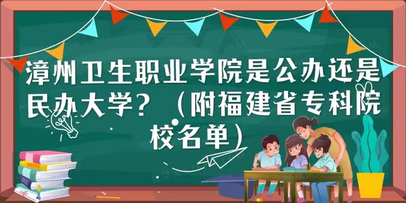 漳州卫生职业学院是公办还是民办大学？（附福建省专科院校名单）-广东技校排名网