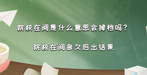 院校在阅是什么意思会掉档吗？院校在阅多久后出结果-广东技校排名网