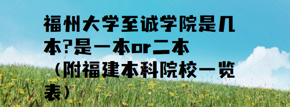 福州大学至诚学院是几本?是一本or二本（附福建本科院校一览表）-广东技校排名网