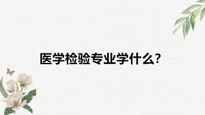 医学检验工资一般多少就业前景如何？医学检验专业学什么？-广东技校排名网