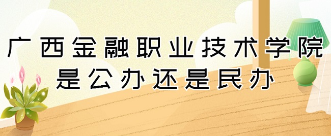 广西金融职业技术学院是公办还是民办？（附专业收费标准）-广东技校排名网