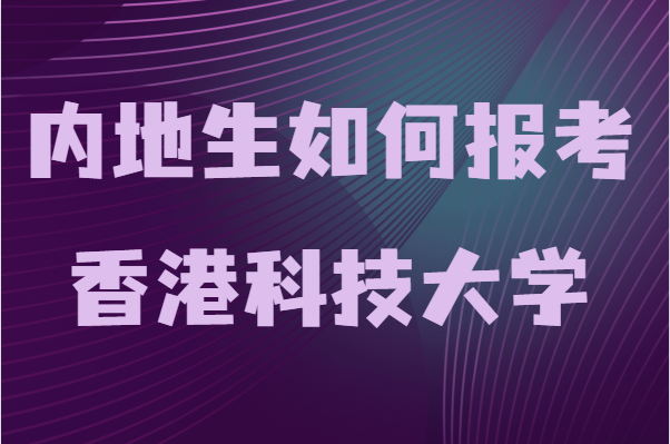 香港科技大学本科申请条件及学费，内地生如何报考香港科技大学-广东技校排名网