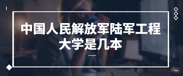 中国人民解放军陆军工程大学是几本？是一本还是二本-广东技校排名网