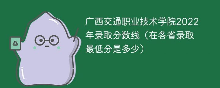 广西交通职业技术学院2022年各省录取分数线一览表「最低分+最低位次+省控线」-广东技校排名网