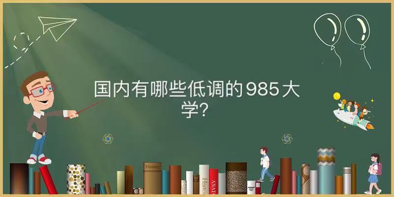 国内有哪些低调的985大学？揭秘中国最低调的985大学名单-广东技校排名网