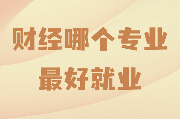 财经哪个专业最好就业？财经类哪个专业前景最好-广东技校排名网