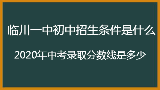 临川一中初中招生条件是什么？2020年中考录取分数线是多少？-广东技校排名网