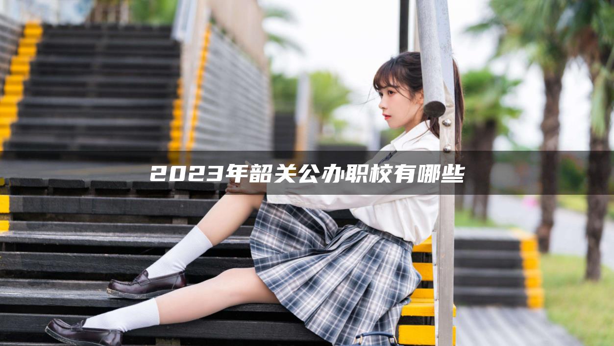 2023年韶关公办职校有哪些